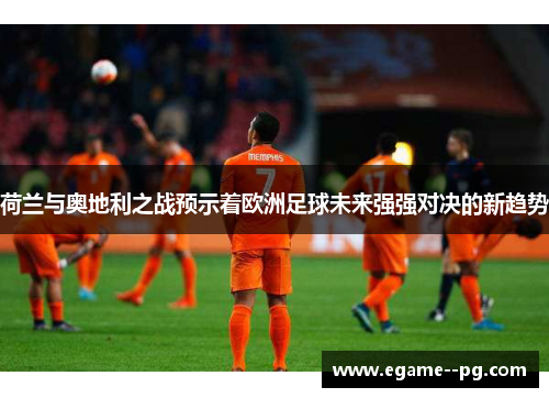 荷兰与奥地利之战预示着欧洲足球未来强强对决的新趋势 荷兰与奥地利之战预示着欧洲足球未来强强对决的新趋势