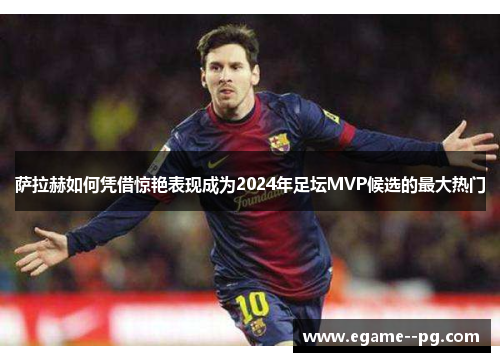 萨拉赫如何凭借惊艳表现成为2024年足坛MVP候选的最大热门