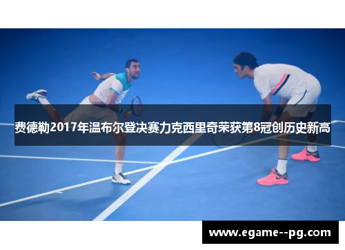 费德勒2017年温布尔登决赛力克西里奇荣获第8冠创历史新高