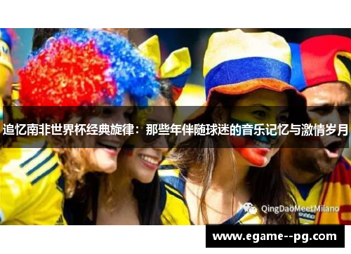 追忆南非世界杯经典旋律:那些年伴随球迷的音乐记忆与激情岁月 追忆南非世界杯经典旋律:那些年伴随球迷的音乐记忆与激情岁月