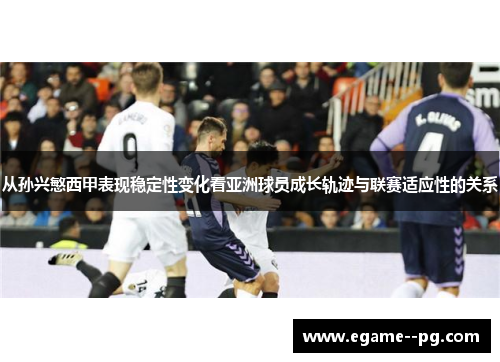 从孙兴慜西甲表现稳定性变化看亚洲球员成长轨迹与联赛适应性的关系