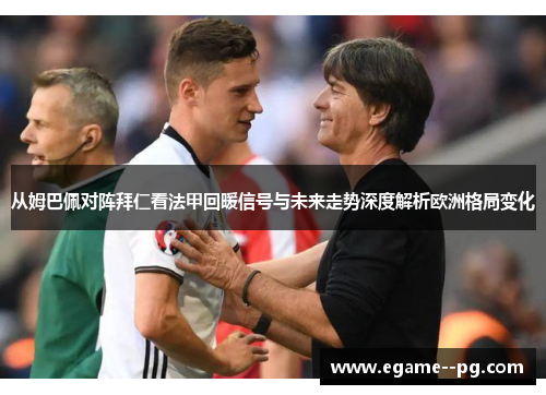 从姆巴佩对阵拜仁看法甲回暖信号与未来走势深度解析欧洲格局变化