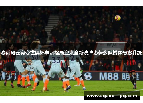 赛前风云突变世俱杯争冠格局迎来全新洗牌态势多队博弈悬念升级