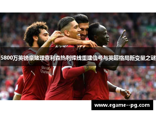 5800万英镑豪赌理查利森热刺锋线重建信号与英超格局新变量之谜