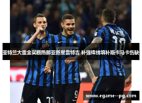亚特兰大重金买断热那亚新星雷特吉 补强锋线填补斯卡马卡伤缺