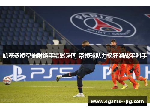 凯塞多凌空抽射绝平精彩瞬间 带领球队力挽狂澜战平对手 凯塞多凌空抽射绝平精彩瞬间 带领球队力挽狂澜战平对手