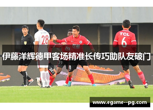 伊藤洋辉德甲客场精准长传巧助队友破门
