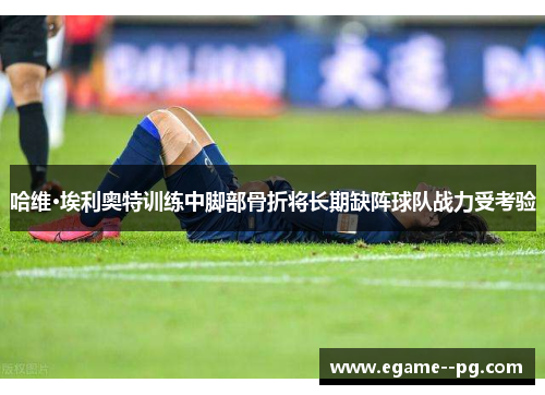 哈维·埃利奥特训练中脚部骨折将长期缺阵球队战力受考验