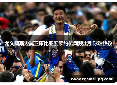 尤文图斯边翼卫康比亚索续约传闻频出引球迷热议 尤文图斯边翼卫康比亚索续约传闻频出引球迷热议