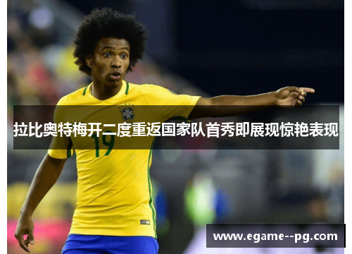 拉比奥特梅开二度重返国家队首秀即展现惊艳表现 拉比奥特梅开二度重返国家队首秀即展现惊艳表现