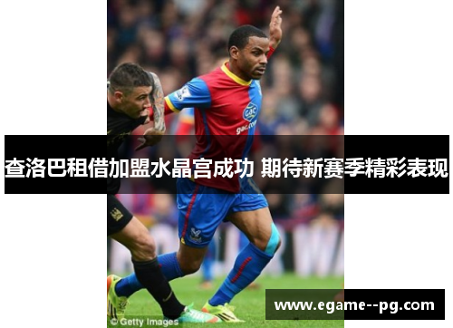 查洛巴租借加盟水晶宫成功 期待新赛季精彩表现 查洛巴租借加盟水晶宫成功 期待新赛季精彩表现