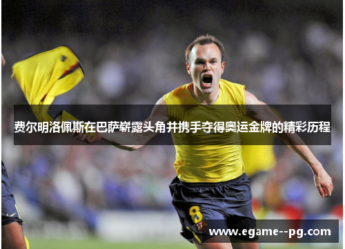 费尔明洛佩斯在巴萨崭露头角并携手夺得奥运金牌的精彩历程 费尔明洛佩斯在巴萨崭露头角并携手夺得奥运金牌的精彩历程