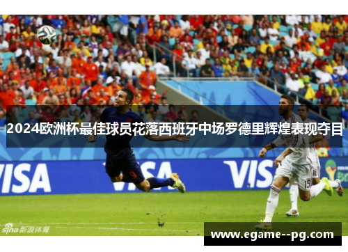 2024欧洲杯最佳球员花落西班牙中场罗德里辉煌表现夺目 2024欧洲杯最佳球员花落西班牙中场罗德里辉煌表现夺目