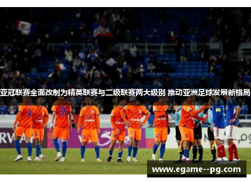 亚冠联赛全面改制为精英联赛与二级联赛两大级别 推动亚洲足球发展新格局