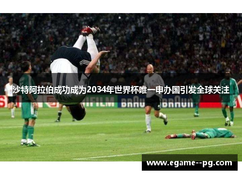 沙特阿拉伯成功成为2034年世界杯唯一申办国引发全球关注 沙特阿拉伯成功成为2034年世界杯唯一申办国引发全球关注