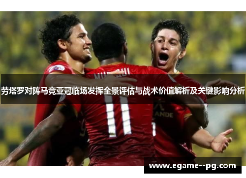 劳塔罗对阵马竞亚冠临场发挥全景评估与战术价值解析及关键影响分析