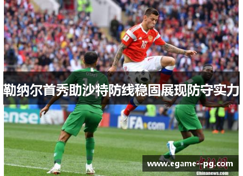 勒纳尔首秀助沙特防线稳固展现防守实力