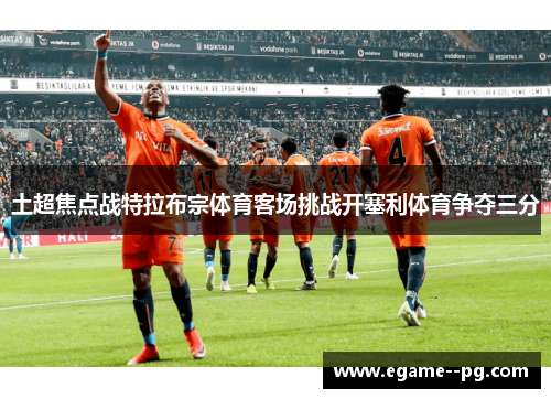 土超焦点战特拉布宗体育客场挑战开塞利体育争夺三分 土超焦点战特拉布宗体育客场挑战开塞利体育争夺三分