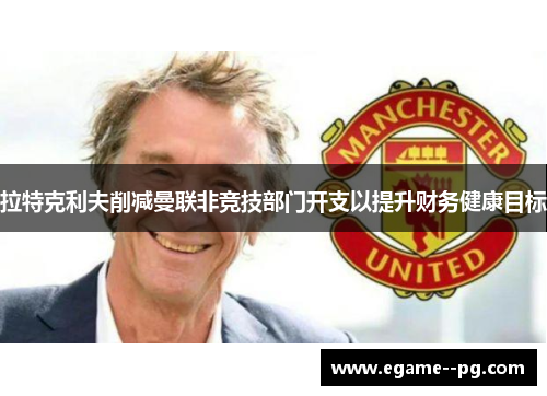 拉特克利夫削减曼联非竞技部门开支以提升财务健康目标 拉特克利夫削减曼联非竞技部门开支以提升财务健康目标