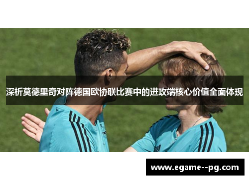 深析莫德里奇对阵德国欧协联比赛中的进攻端核心价值全面体现 深析莫德里奇对阵德国欧协联比赛中的进攻端核心价值全面体现